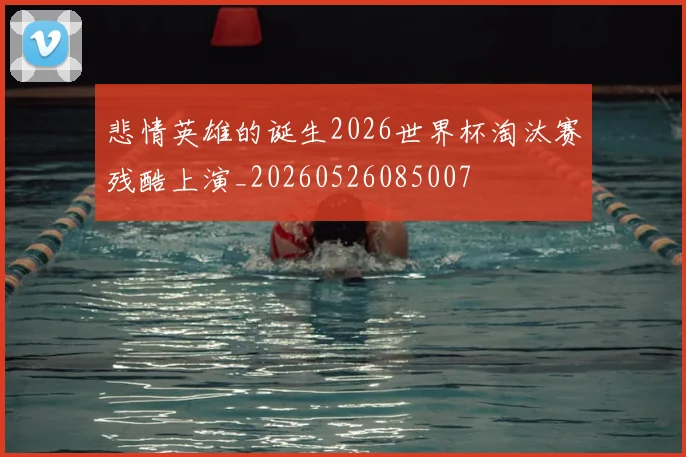 悲情英雄的诞生2026世界杯淘汰赛残酷上演_20260526085007