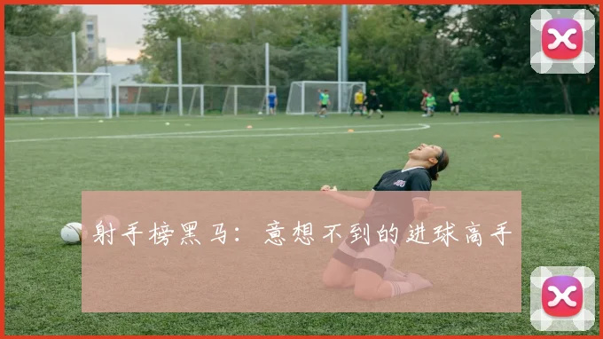 射手榜黑马：意想不到的进球高手