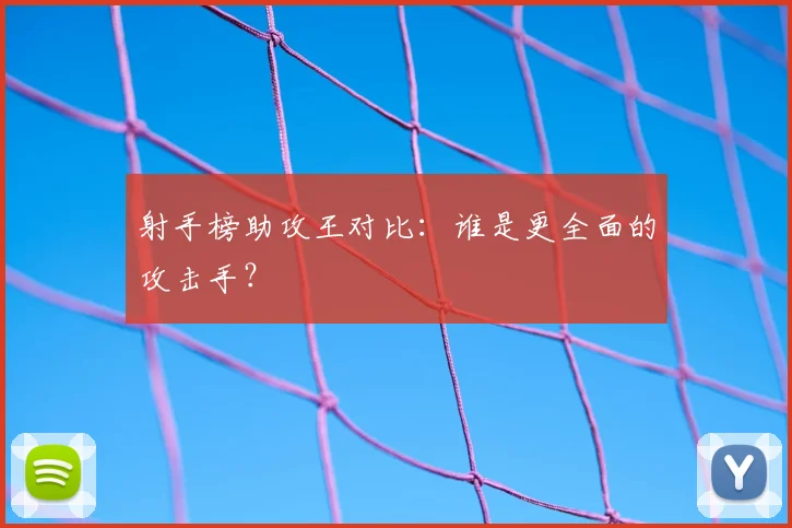 射手榜助攻王对比：谁是更全面的攻击手？