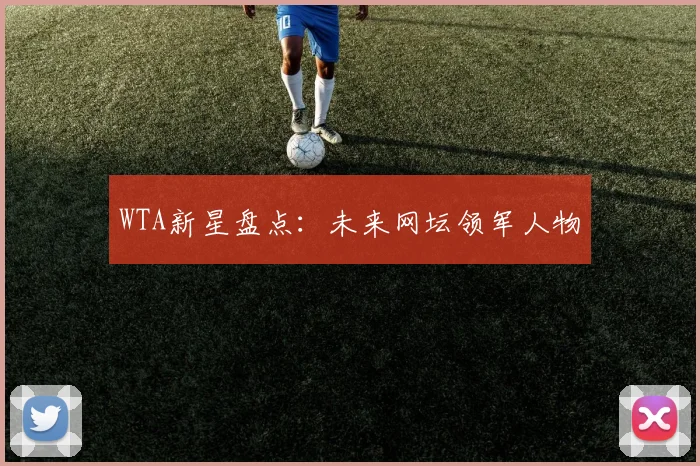 WTA新星盘点：未来网坛领军人物