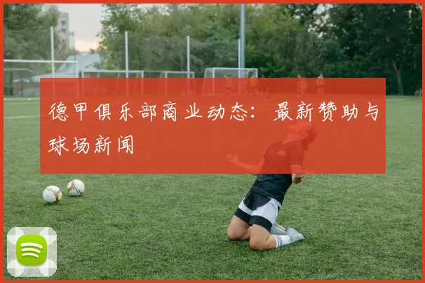德甲俱乐部商业动态：最新赞助与球场新闻