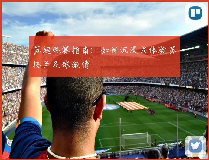 苏超观赛指南：如何沉浸式体验苏格兰足球激情