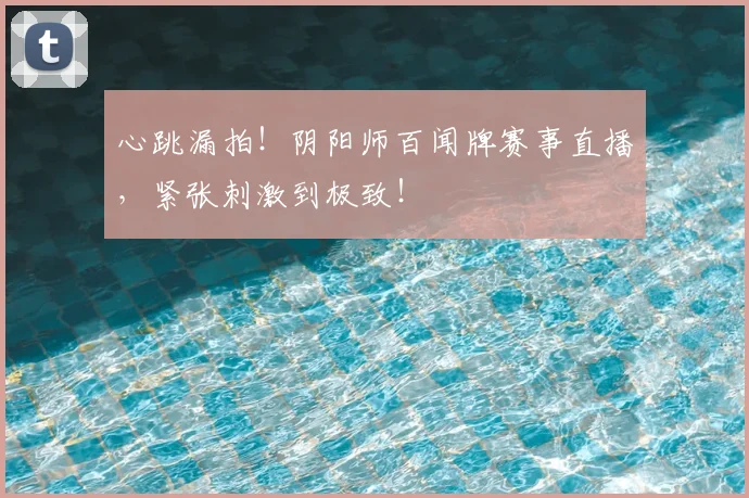心跳漏拍！阴阳师百闻牌赛事直播，紧张刺激到极致！