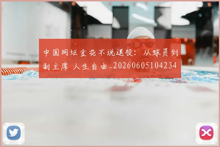 中国网坛金花不说退役：从球员到副主席 人生自由_20260605104234