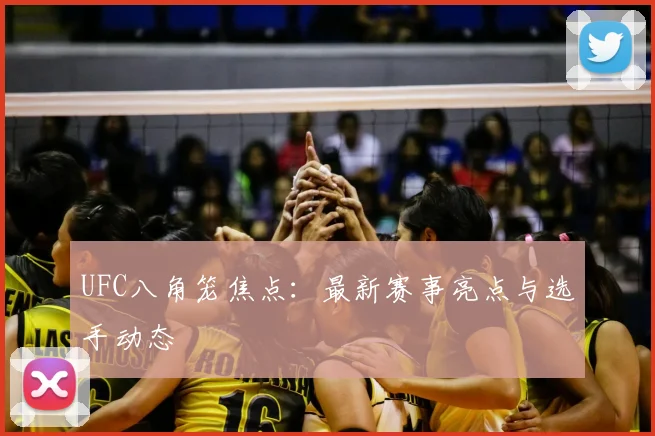UFC八角笼焦点：最新赛事亮点与选手动态