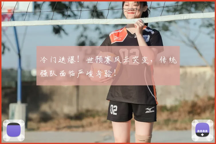 冷门迭爆！世预赛风云突变，传统强队面临严峻考验！