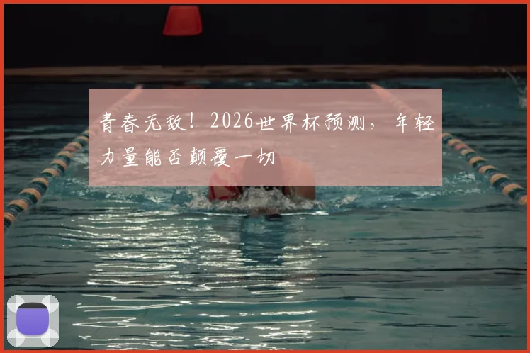 青春无敌！2026世界杯预测，年轻力量能否颠覆一切