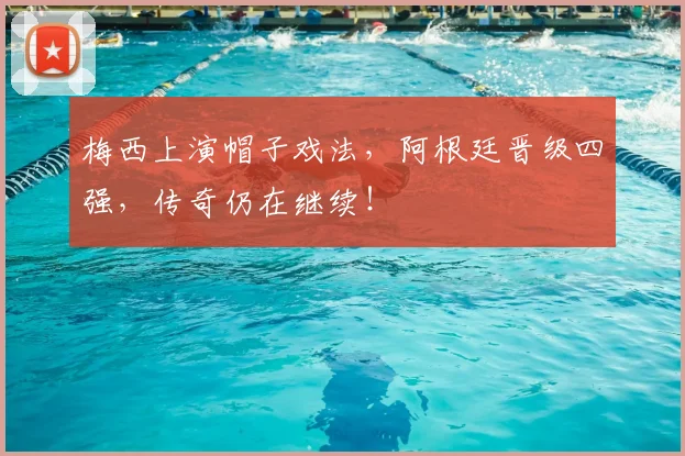 梅西上演帽子戏法，阿根廷晋级四强，传奇仍在继续！