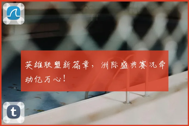 英雄联盟新篇章，洲际盛典赛况牵动亿万心！