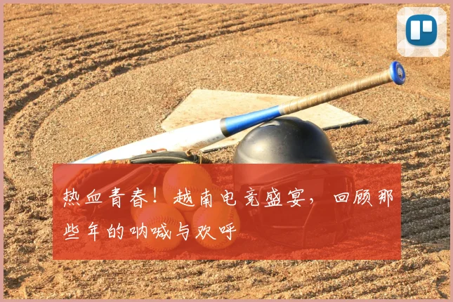 热血青春！越南电竞盛宴，回顾那些年的呐喊与欢呼