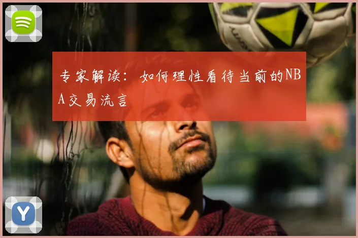 专家解读：如何理性看待当前的NBA交易流言
