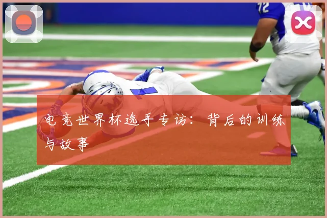 电竞世界杯选手专访：背后的训练与故事
