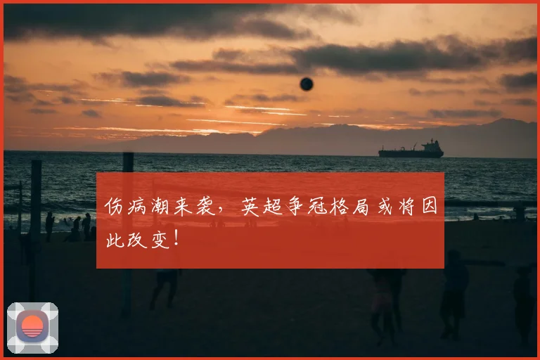 伤病潮来袭，英超争冠格局或将因此改变！