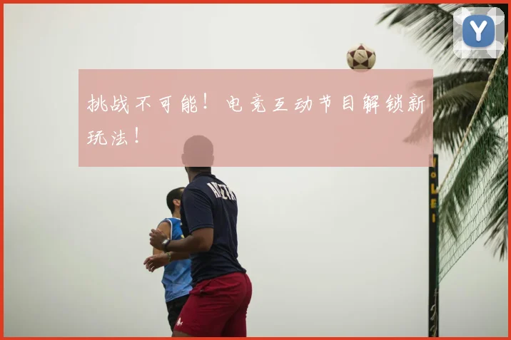 挑战不可能！电竞互动节目解锁新玩法！