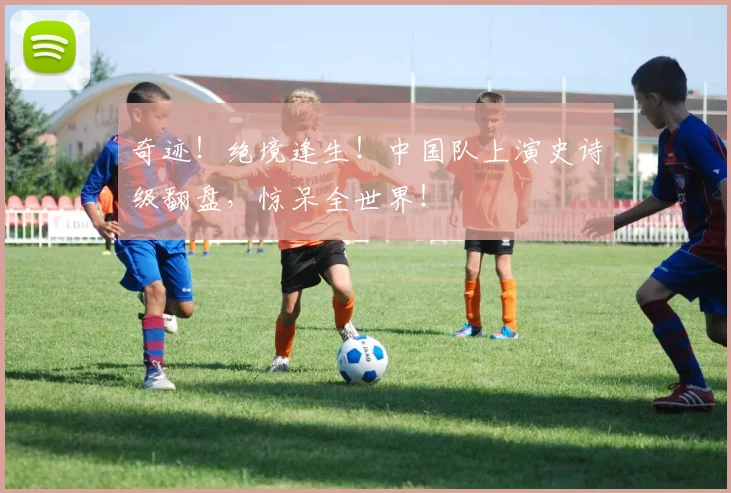 奇迹！绝境逢生！中国队上演史诗级翻盘，惊呆全世界！