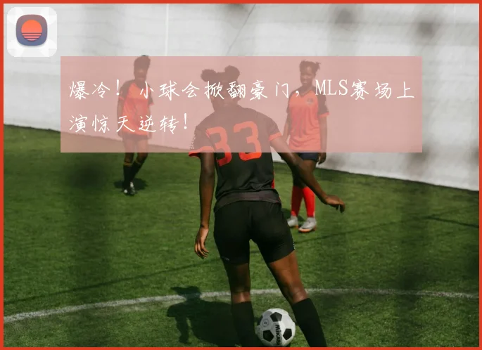 爆冷！小球会掀翻豪门，MLS赛场上演惊天逆转！