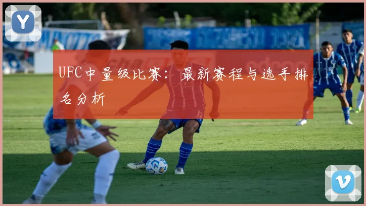 UFC中量级比赛：最新赛程与选手排名分析