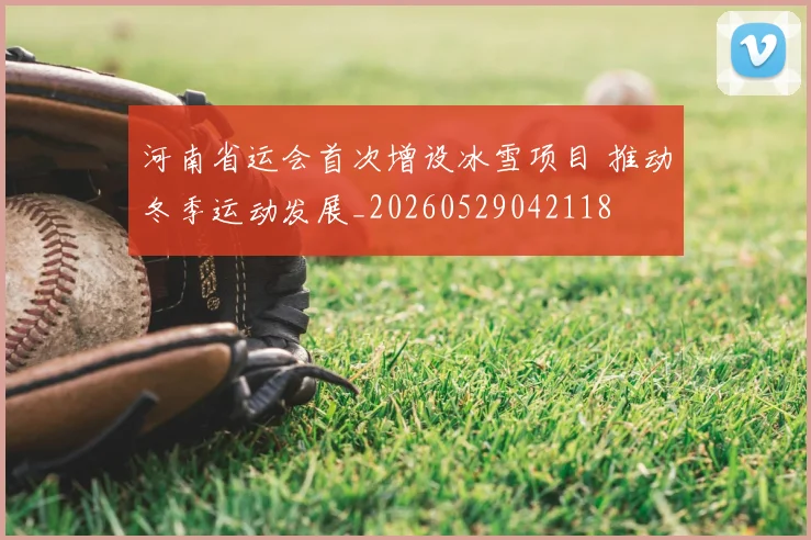 河南省运会首次增设冰雪项目 推动冬季运动发展_20260529042118