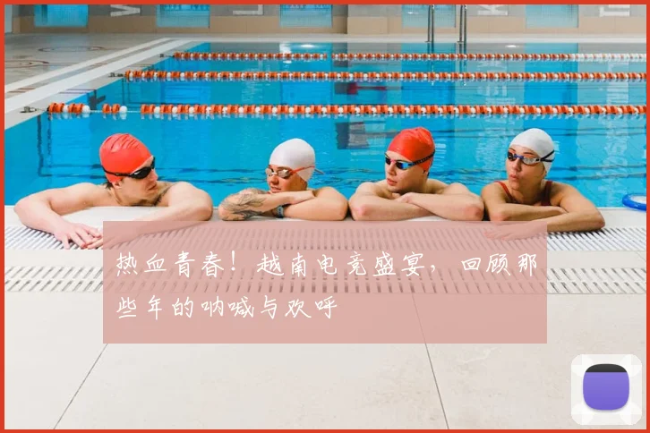 热血青春！越南电竞盛宴，回顾那些年的呐喊与欢呼