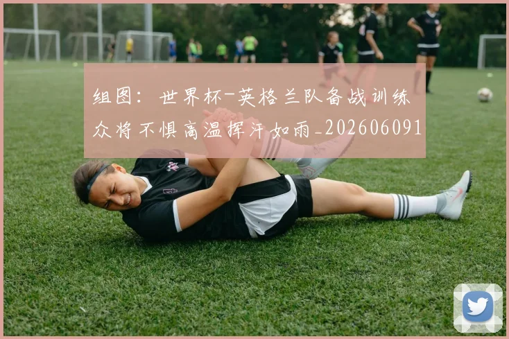 组图：世界杯-英格兰队备战训练 众将不惧高温挥汗如雨_20260609190904