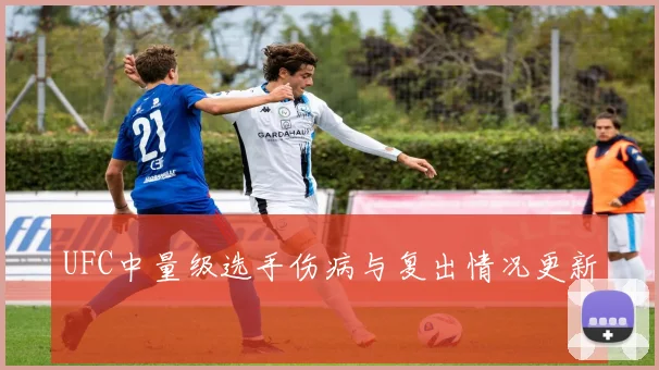 UFC中量级选手伤病与复出情况更新