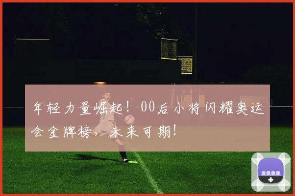 年轻力量崛起！00后小将闪耀奥运会金牌榜，未来可期！