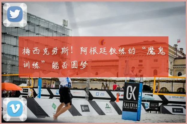 梅西克劳斯！阿根廷教练的“魔鬼训练”能否圆梦