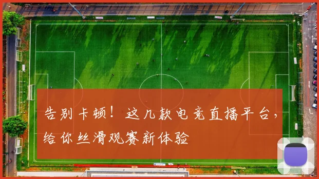 告别卡顿！这几款电竞直播平台，给你丝滑观赛新体验