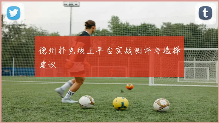 德州扑克线上平台实战测评与选择建议