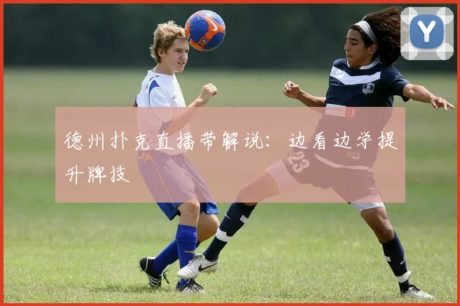德州扑克直播带解说：边看边学提升牌技