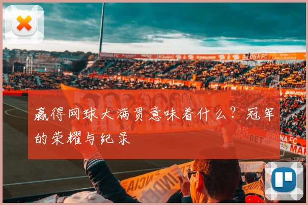 赢得网球大满贯意味着什么？冠军的荣耀与纪录