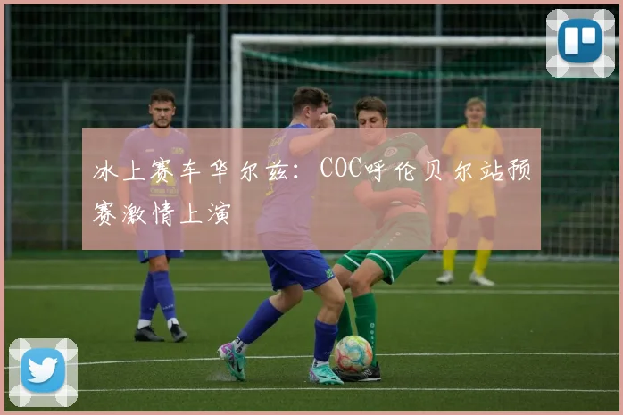 冰上赛车华尔兹：COC呼伦贝尔站预赛激情上演