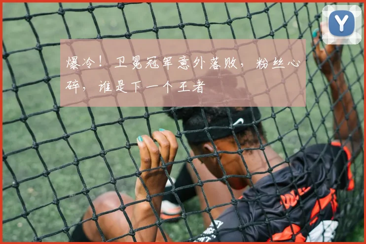 爆冷！卫冕冠军意外落败，粉丝心碎，谁是下一个王者