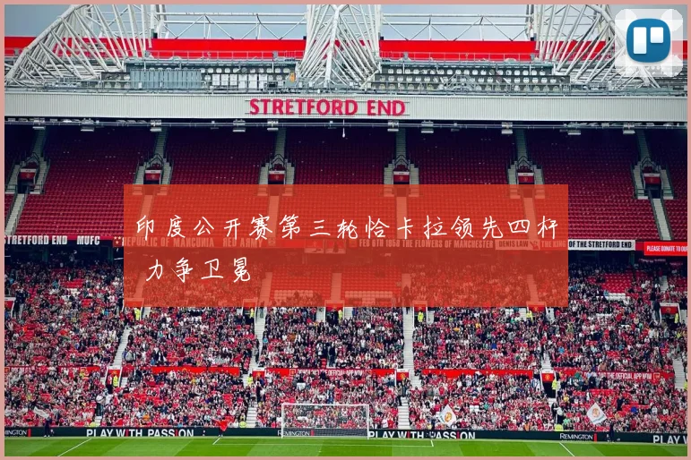 印度公开赛第三轮恰卡拉领先四杆 力争卫冕