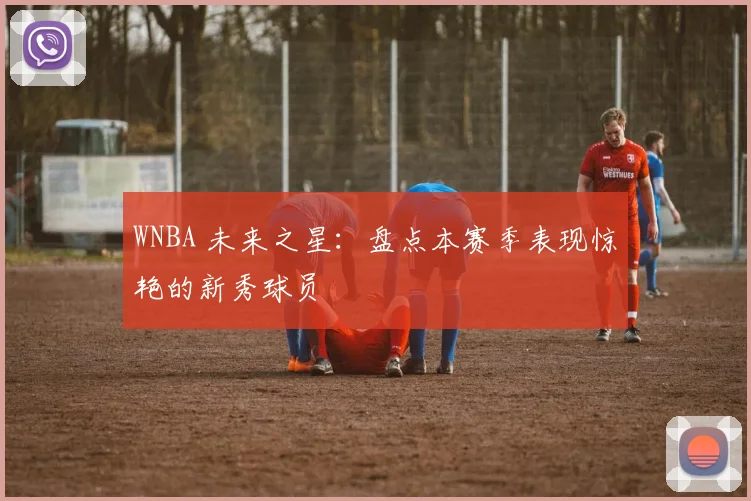 WNBA 未来之星：盘点本赛季表现惊艳的新秀球员