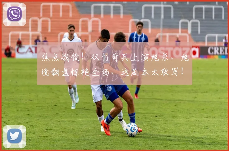 焦点战役！双打奇兵上演绝杀，绝境翻盘惊艳全场，这剧本太敢写！