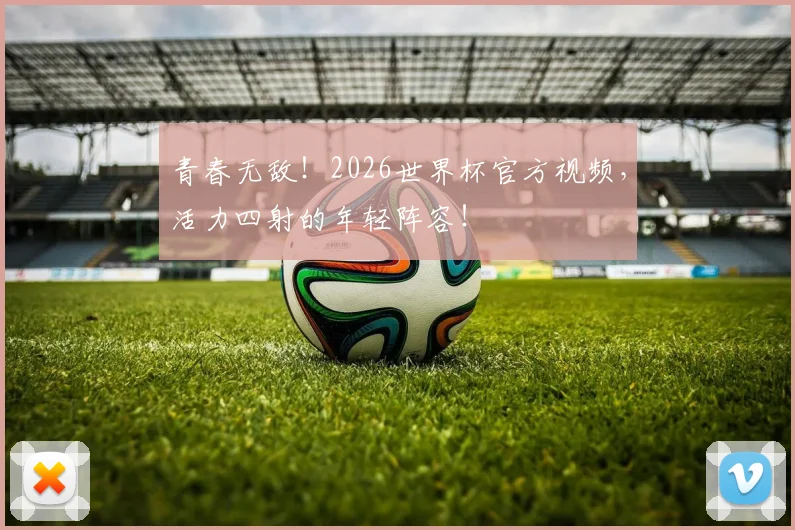 青春无敌！2026世界杯官方视频，活力四射的年轻阵容！
