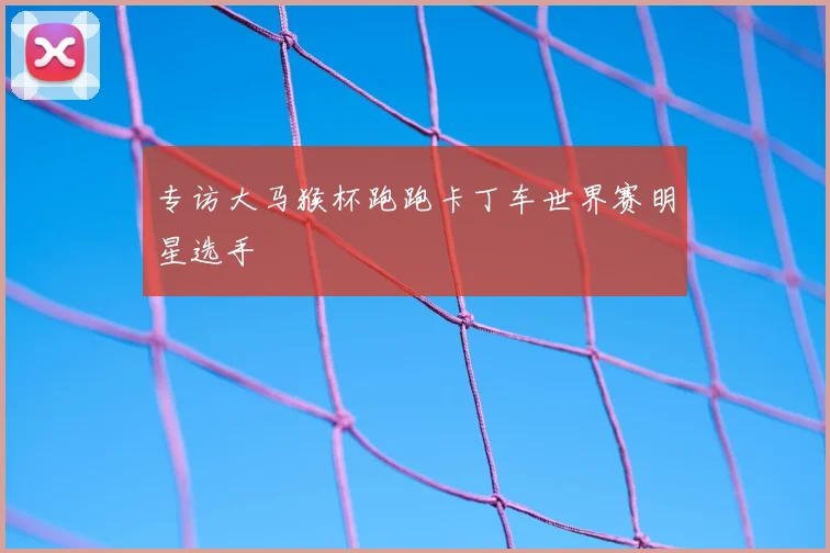 专访大马猴杯跑跑卡丁车世界赛明星选手