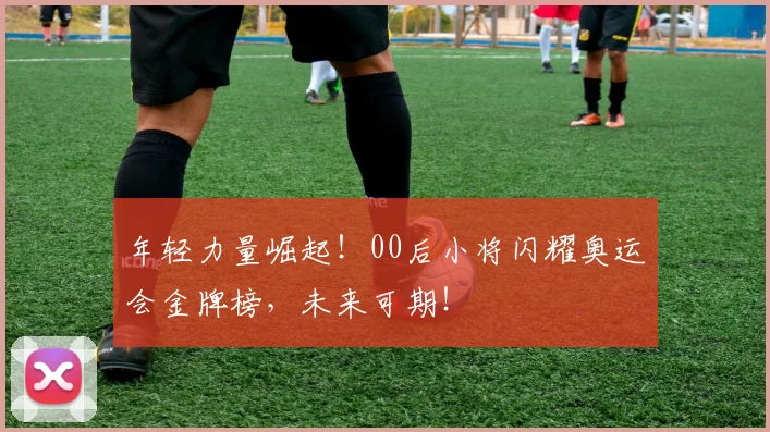 年轻力量崛起！00后小将闪耀奥运会金牌榜，未来可期！