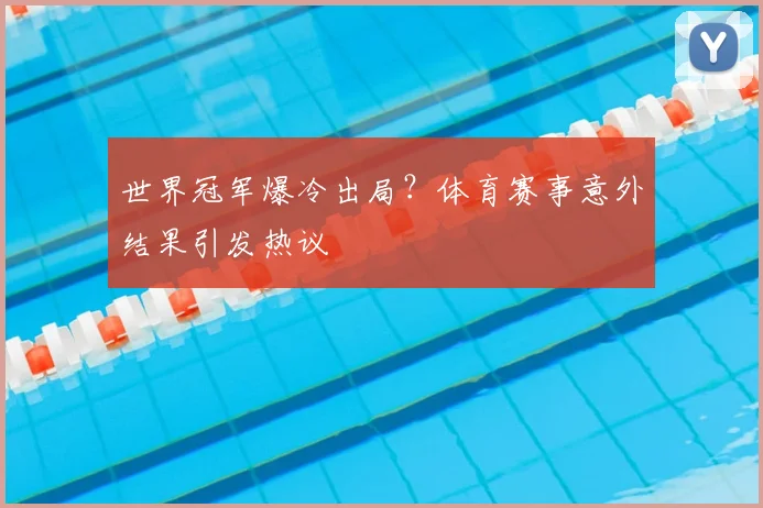 世界冠军爆冷出局？体育赛事意外结果引发热议