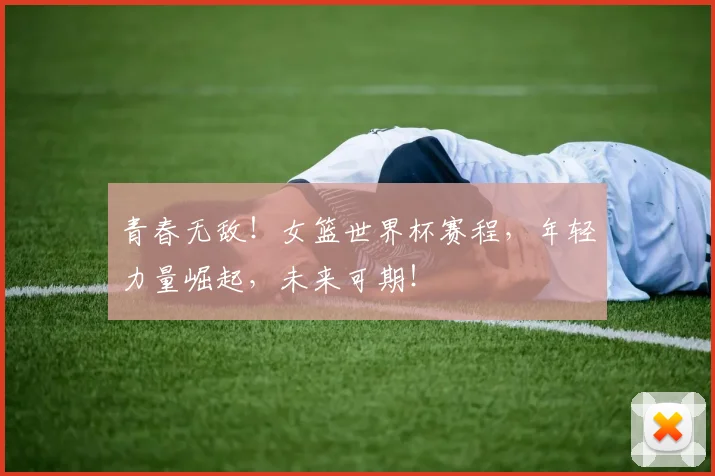 青春无敌！女篮世界杯赛程，年轻力量崛起，未来可期！