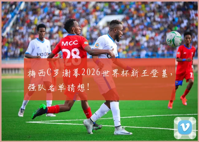 梅西C罗谢幕2026世界杯新王登基，强队名单猜想！