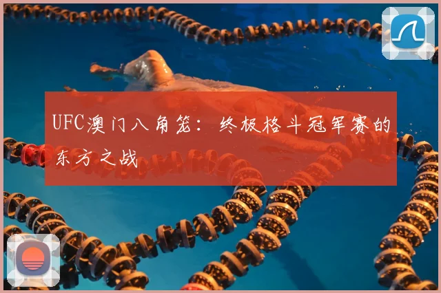 UFC澳门八角笼：终极格斗冠军赛的东方之战