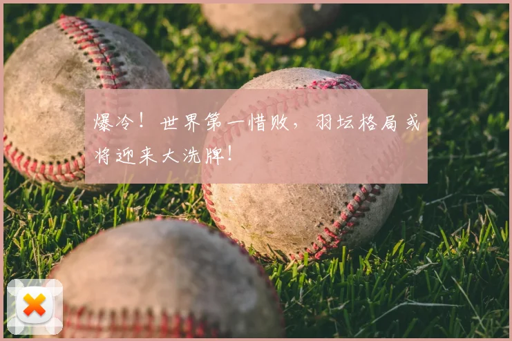 爆冷！世界第一惜败，羽坛格局或将迎来大洗牌！