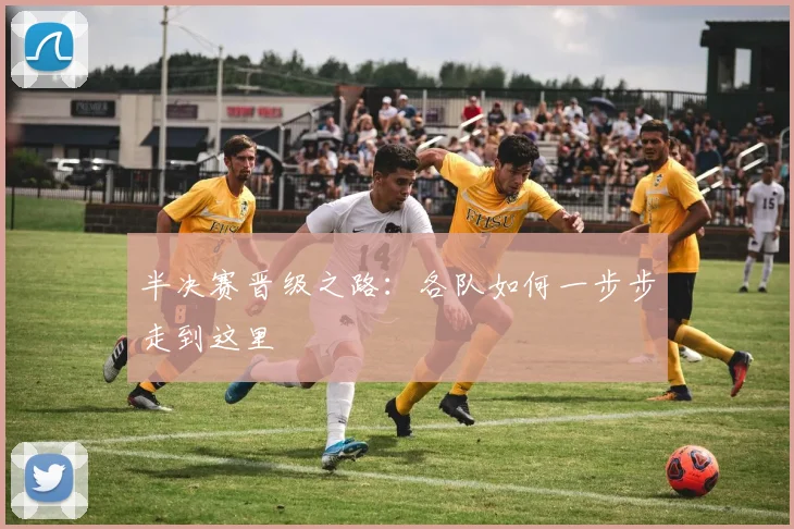 半决赛晋级之路：各队如何一步步走到这里