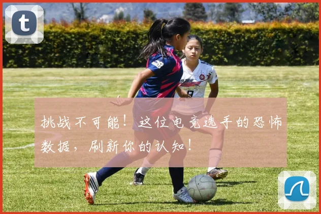 挑战不可能！这位电竞选手的恐怖数据，刷新你的认知！