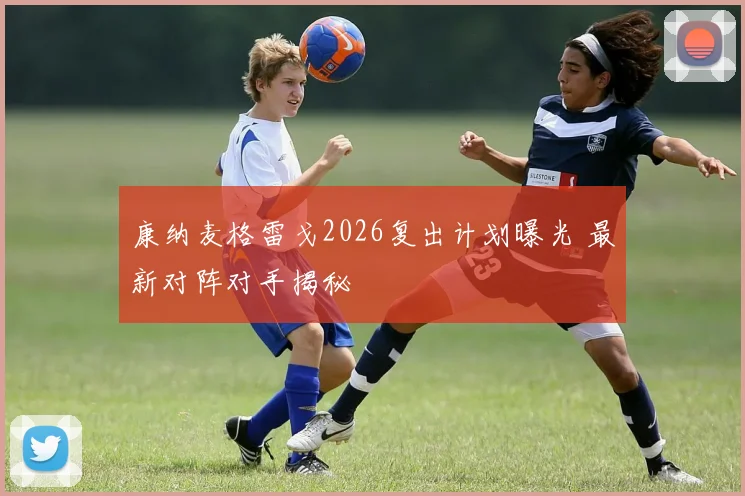 康纳麦格雷戈2026复出计划曝光 最新对阵对手揭秘