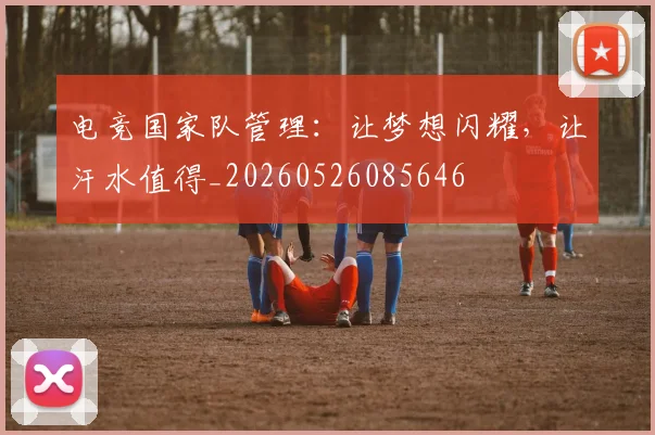 电竞国家队管理：让梦想闪耀，让汗水值得_20260526085646