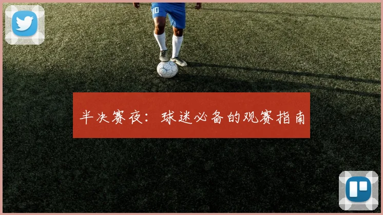 半决赛夜：球迷必备的观赛指南