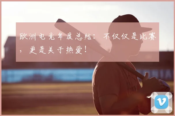 欧洲电竞年度总结：不仅仅是比赛，更是关于热爱！